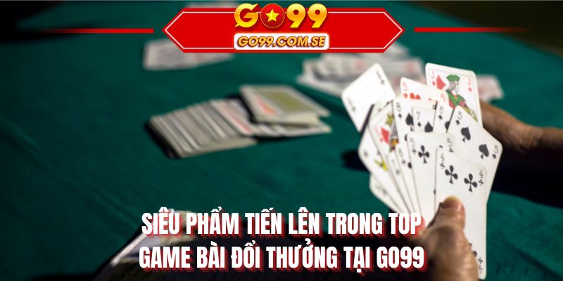Siêu phẩm tiến lên trong top game bài đổi thưởng tại GO99