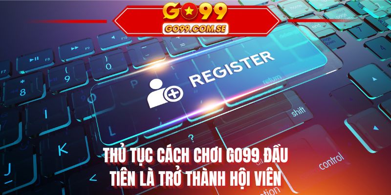 Thủ tục cách chơi GO99 đầu tiên là trở thành hội viên