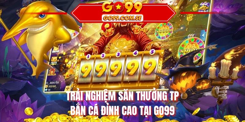 Trải nghiệm săn thưởng TP bắn cá đỉnh cao tại GO99